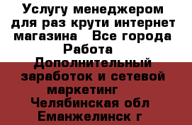 Услугу менеджером для раз крути интернет-магазина - Все города Работа » Дополнительный заработок и сетевой маркетинг   . Челябинская обл.,Еманжелинск г.